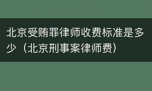 北京受贿罪律师收费标准是多少（北京刑事案律师费）