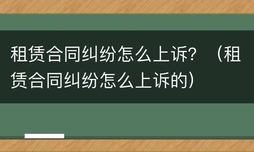 租赁合同纠纷怎么上诉？（租赁合同纠纷怎么上诉的）