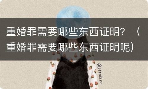 重婚罪需要哪些东西证明？（重婚罪需要哪些东西证明呢）