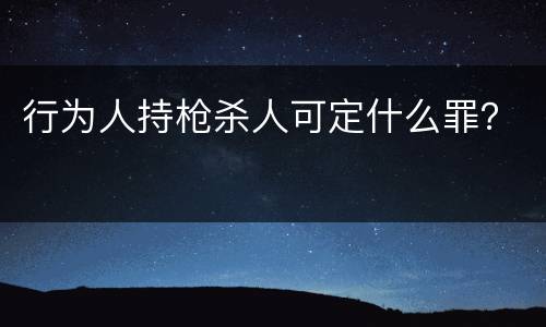 行为人持枪杀人可定什么罪？