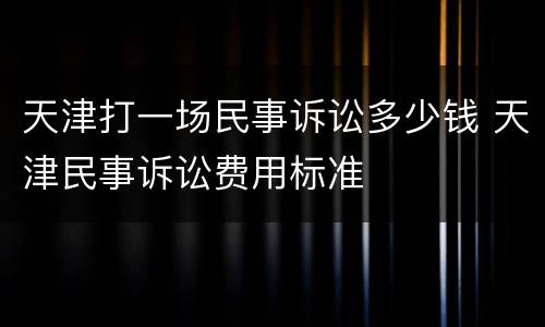 天津打一场民事诉讼多少钱 天津民事诉讼费用标准