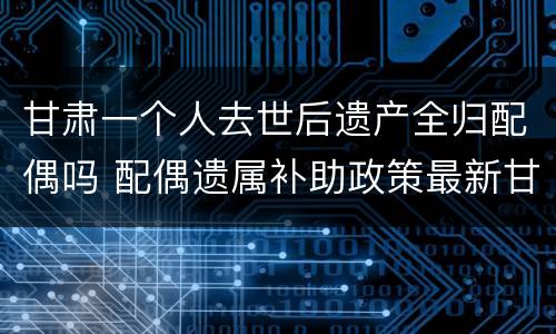 甘肃一个人去世后遗产全归配偶吗 配偶遗属补助政策最新甘肃