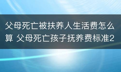 父母死亡被扶养人生活费怎么算 父母死亡孩子抚养费标准2019
