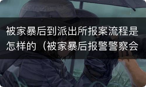 被家暴后到派出所报案流程是怎样的（被家暴后报警警察会怎么处理）