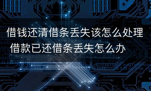 借钱还清借条丢失该怎么处理 借款已还借条丢失怎么办