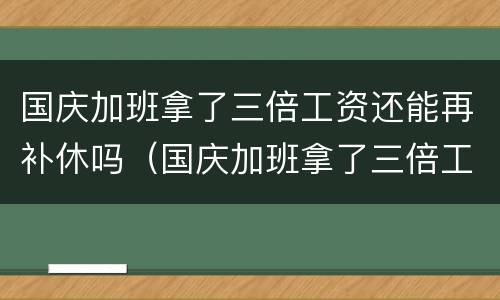 国庆加班拿了三倍工资还能再补休吗（国庆加班拿了三倍工资还能再补休吗怎么算）