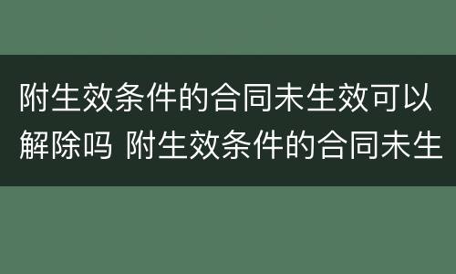 附生效条件的合同未生效可以解除吗 附生效条件的合同未生效可以解除吗为什么