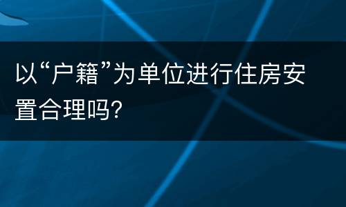 以“户籍”为单位进行住房安置合理吗？