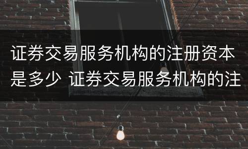 证券交易服务机构的注册资本是多少 证券交易服务机构的注册资本是多少