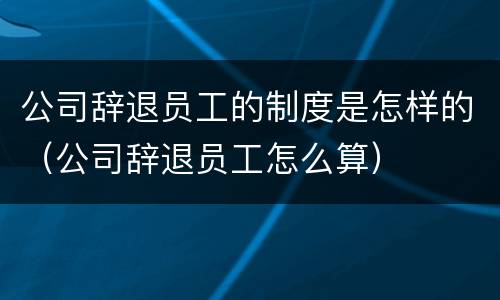 公司辞退员工的制度是怎样的（公司辞退员工怎么算）