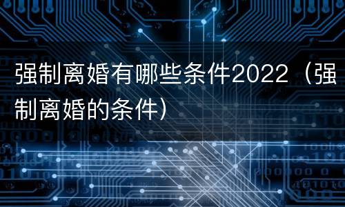 强制离婚有哪些条件2022（强制离婚的条件）