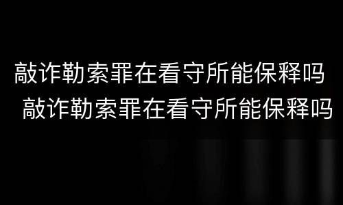 敲诈勒索罪在看守所能保释吗 敲诈勒索罪在看守所能保释吗会判刑吗