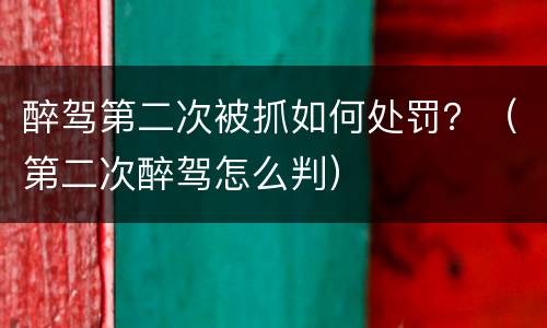 醉驾第二次被抓如何处罚？（第二次醉驾怎么判）