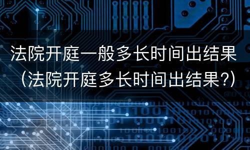 法院开庭一般多长时间出结果（法院开庭多长时间出结果?）