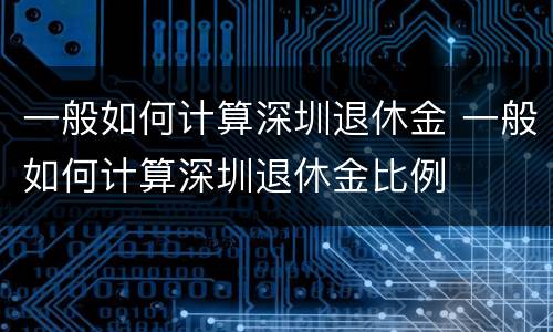一般如何计算深圳退休金 一般如何计算深圳退休金比例