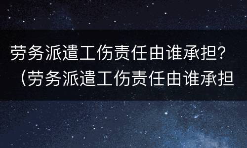 劳务派遣工伤责任由谁承担？（劳务派遣工伤责任由谁承担赔偿）
