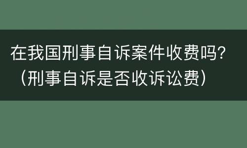 在我国刑事自诉案件收费吗？（刑事自诉是否收诉讼费）