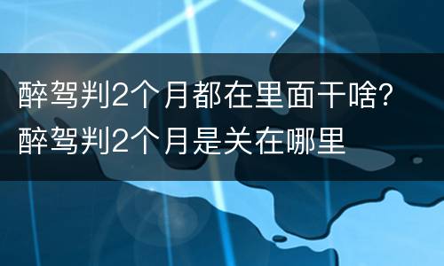 醉驾判2个月都在里面干啥？ 醉驾判2个月是关在哪里