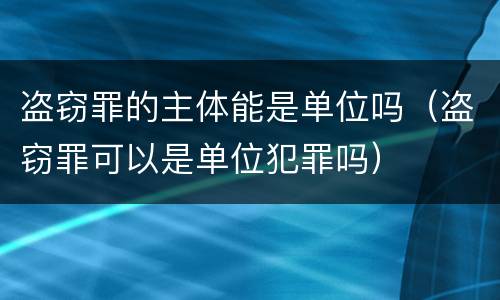 盗窃罪的主体能是单位吗（盗窃罪可以是单位犯罪吗）