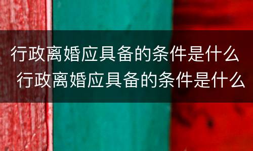 行政离婚应具备的条件是什么 行政离婚应具备的条件是什么意思