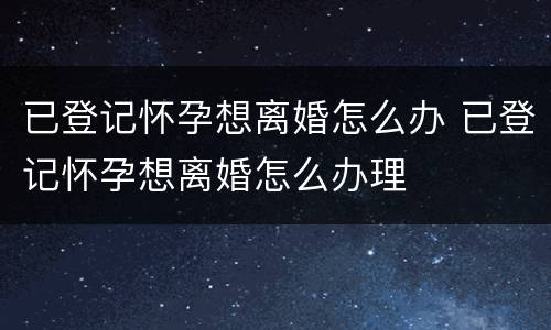 已登记怀孕想离婚怎么办 已登记怀孕想离婚怎么办理
