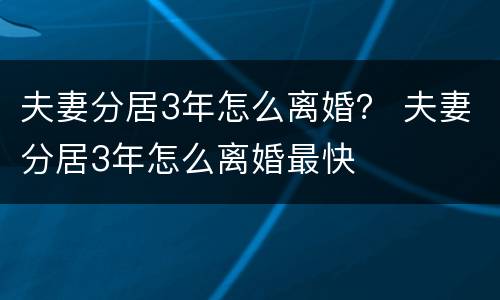 夫妻分居3年怎么离婚？ 夫妻分居3年怎么离婚最快