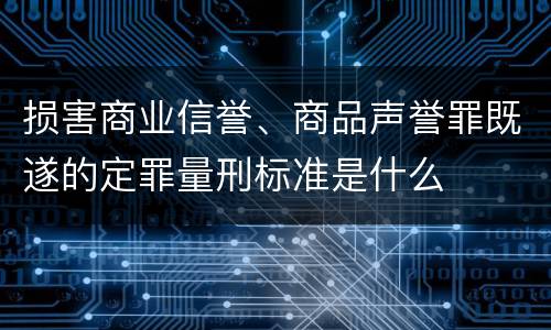 损害商业信誉、商品声誉罪既遂的定罪量刑标准是什么