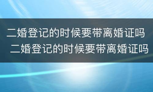 二婚登记的时候要带离婚证吗 二婚登记的时候要带离婚证吗