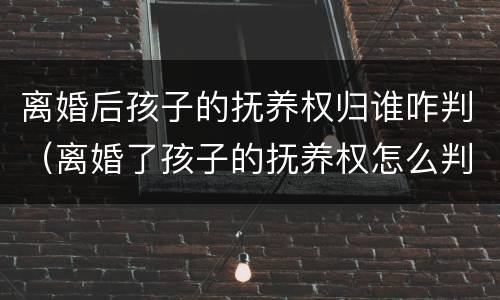 离婚后孩子的抚养权归谁咋判（离婚了孩子的抚养权怎么判）