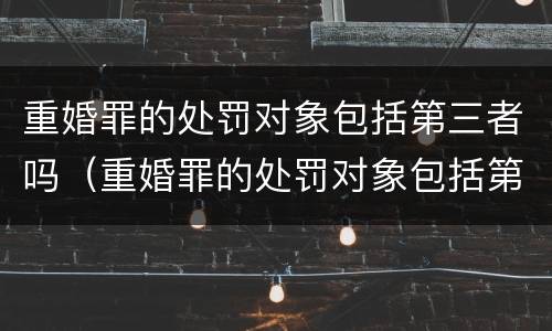 重婚罪的处罚对象包括第三者吗（重婚罪的处罚对象包括第三者吗怎么判）