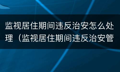 监视居住期间违反治安怎么处理（监视居住期间违反治安管理处罚法）