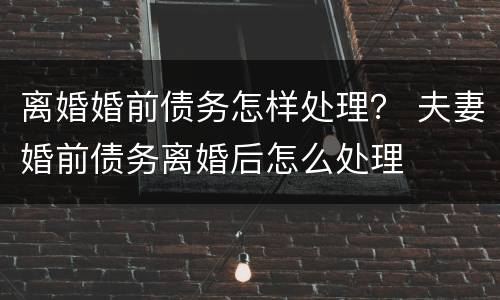 离婚婚前债务怎样处理？ 夫妻婚前债务离婚后怎么处理