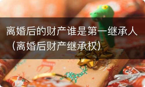 离婚后的财产谁是第一继承人（离婚后财产继承权）
