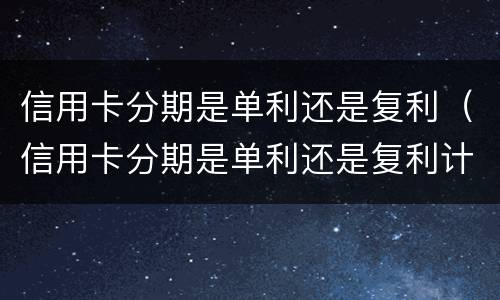 信用卡分期是单利还是复利（信用卡分期是单利还是复利计算）