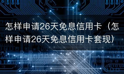 怎样申请26天免息信用卡（怎样申请26天免息信用卡套现）
