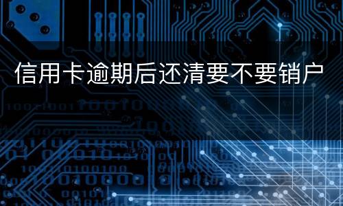 信用卡逾期后还清要不要销户
