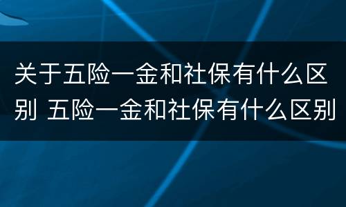关于五险一金和社保有什么区别 五险一金和社保有什么区别?