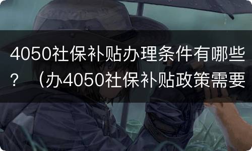 4050社保补贴办理条件有哪些？（办4050社保补贴政策需要什么条件）