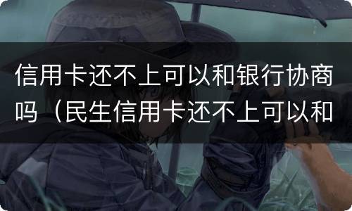 信用卡还不上可以和银行协商吗（民生信用卡还不上可以和银行协商吗）
