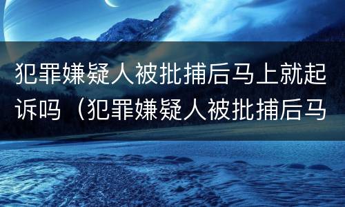 犯罪嫌疑人被批捕后马上就起诉吗（犯罪嫌疑人被批捕后马上就起诉吗）