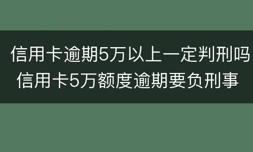信用卡逾期5万以上一定判刑吗 信用卡5万额度逾期要负刑事责任吗