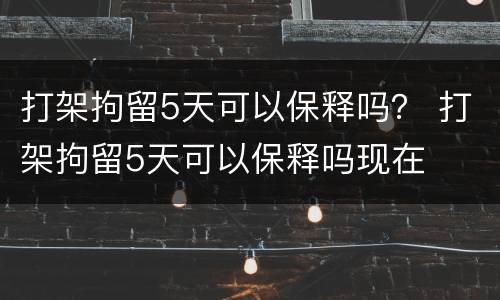 打架拘留5天可以保释吗？ 打架拘留5天可以保释吗现在