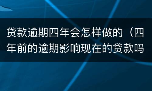 贷款逾期四年会怎样做的（四年前的逾期影响现在的贷款吗）