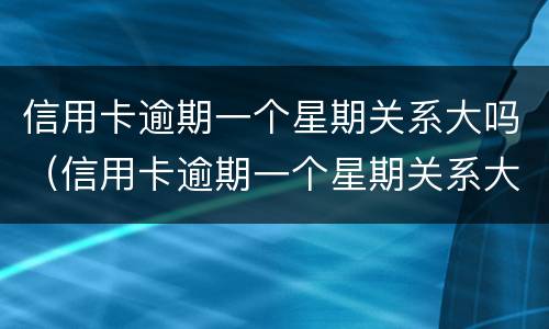 信用卡逾期一个星期关系大吗（信用卡逾期一个星期关系大吗还能用吗）