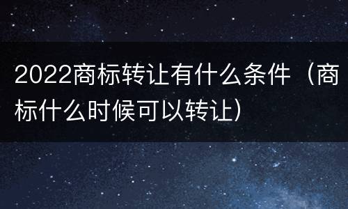 2022商标转让有什么条件（商标什么时候可以转让）
