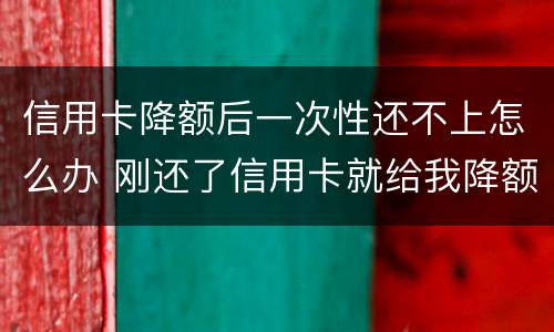 信用卡降额后一次性还不上怎么办 刚还了信用卡就给我降额