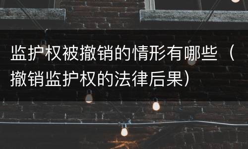 监护权被撤销的情形有哪些（撤销监护权的法律后果）