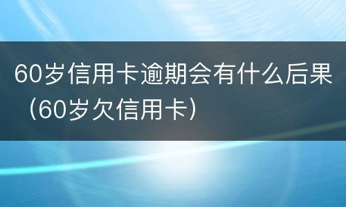 60岁信用卡逾期会有什么后果（60岁欠信用卡）