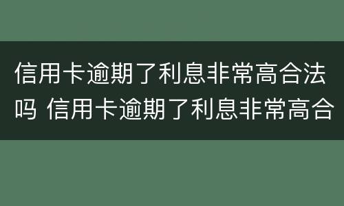 信用卡逾期了利息非常高合法吗 信用卡逾期了利息非常高合法吗怎么办