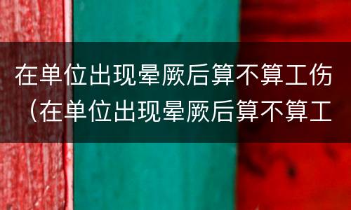 在单位出现晕厥后算不算工伤（在单位出现晕厥后算不算工伤事故）
